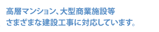 高層マンション、大型商業施設等さまざまな建設工事に対応しています。