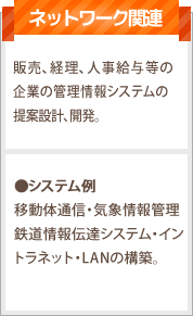 ネットワーク関連：販売、経理、人事給与等の企業の管理情報システムの提案設計、開発。